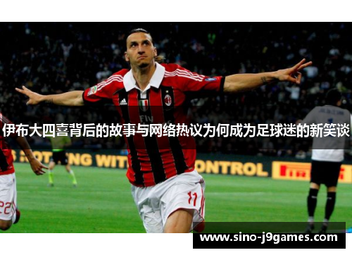 伊布大四喜背后的故事与网络热议为何成为足球迷的新笑谈