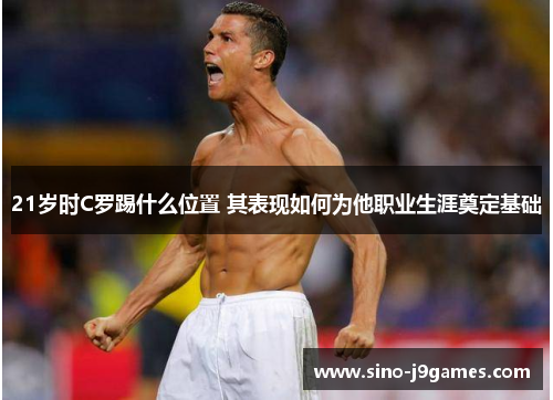 21岁时C罗踢什么位置 其表现如何为他职业生涯奠定基础