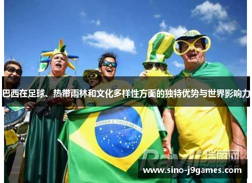 巴西在足球、热带雨林和文化多样性方面的独特优势与世界影响力