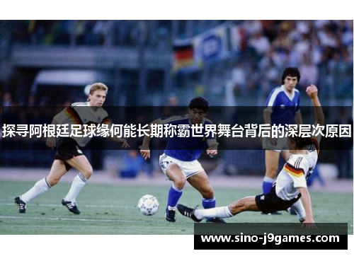 探寻阿根廷足球缘何能长期称霸世界舞台背后的深层次原因