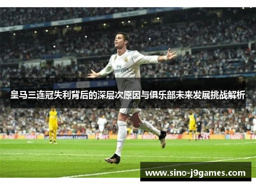 皇马三连冠失利背后的深层次原因与俱乐部未来发展挑战解析