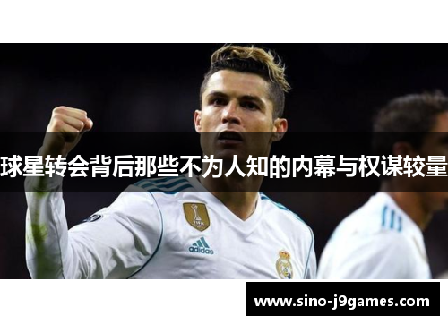 球星转会背后那些不为人知的内幕与权谋较量