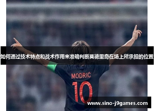 如何通过技术特点和战术作用来准确判断莫德里奇在场上所承担的位置