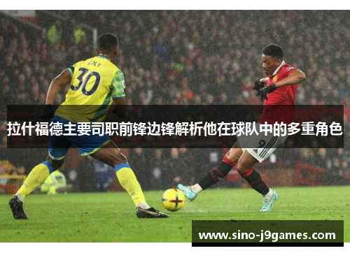 拉什福德主要司职前锋边锋解析他在球队中的多重角色 拉什福德主要司职前锋边锋解析他在球队中的多重角色