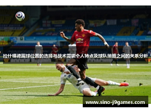 拉什福德踢球位置的选择与战术需求个人特点及球队策略之间的关系分析 拉什福德踢球位置的选择与战术需求个人特点及球队策略之间的关系分析