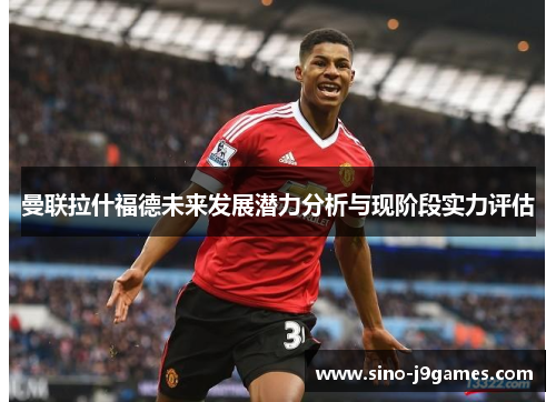 曼联拉什福德未来发展潜力分析与现阶段实力评估 曼联拉什福德未来发展潜力分析与现阶段实力评估