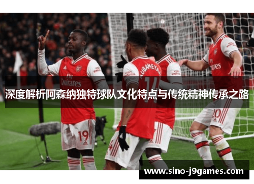 深度解析阿森纳独特球队文化特点与传统精神传承之路