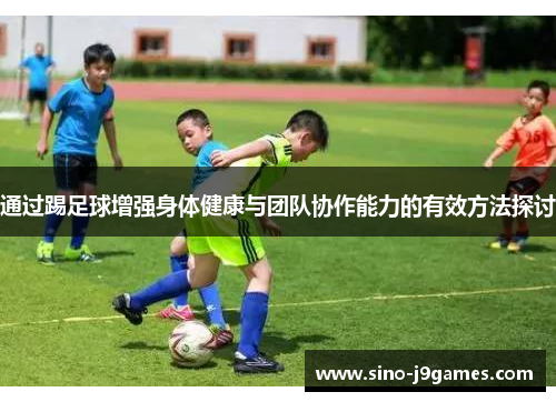 通过踢足球增强身体健康与团队协作能力的有效方法探讨 通过踢足球增强身体健康与团队协作能力的有效方法探讨