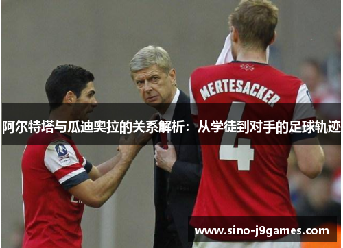阿尔特塔与瓜迪奥拉的关系解析:从学徒到对手的足球轨迹 阿尔特塔与瓜迪奥拉的关系解析:从学徒到对手的足球轨迹