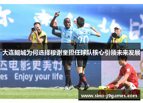 大连鲲城为何选择穆谢奎担任球队核心引领未来发展 大连鲲城为何选择穆谢奎担任球队核心引领未来发展
