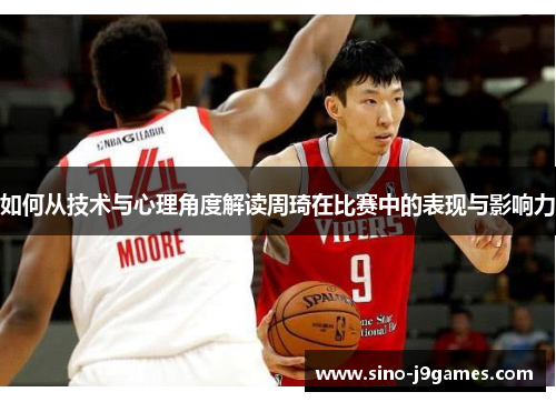 如何从技术与心理角度解读周琦在比赛中的表现与影响力 如何从技术与心理角度解读周琦在比赛中的表现与影响力