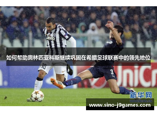 如何帮助奥林匹亚科斯继续巩固在希腊足球联赛中的领先地位 如何帮助奥林匹亚科斯继续巩固在希腊足球联赛中的领先地位