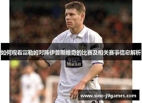 如何观看富勒姆对阵伊普斯维奇的比赛及相关赛事信息解析