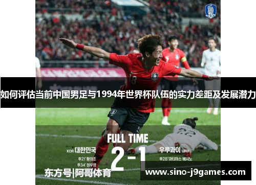 如何评估当前中国男足与1994年世界杯队伍的实力差距及发展潜力 如何评估当前中国男足与1994年世界杯队伍的实力差距及发展潜力