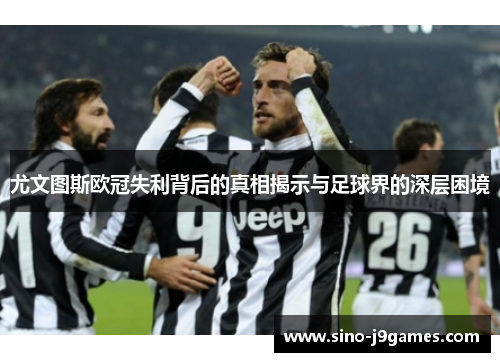 尤文图斯欧冠失利背后的真相揭示与足球界的深层困境 尤文图斯欧冠失利背后的真相揭示与足球界的深层困境