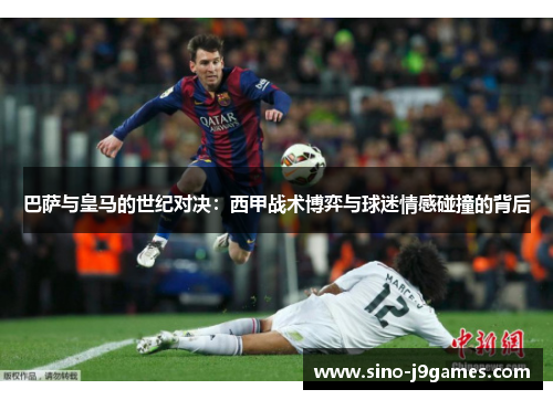 巴萨与皇马的世纪对决:西甲战术博弈与球迷情感碰撞的背后 巴萨与皇马的世纪对决:西甲战术博弈与球迷情感碰撞的背后