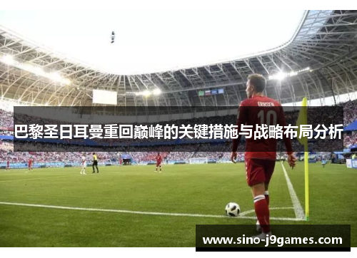 巴黎圣日耳曼重回巅峰的关键措施与战略布局分析 巴黎圣日耳曼重回巅峰的关键措施与战略布局分析