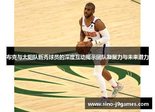 布克与太阳队新秀球员的深度互动揭示团队凝聚力与未来潜力 布克与太阳队新秀球员的深度互动揭示团队凝聚力与未来潜力