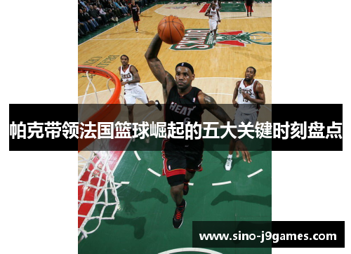 帕克带领法国篮球崛起的五大关键时刻盘点