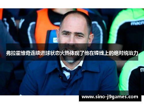 弗拉霍维奇连续进球状态火热体现了他在锋线上的绝对统治力 弗拉霍维奇连续进球状态火热体现了他在锋线上的绝对统治力