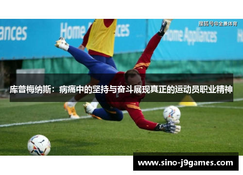库普梅纳斯:病痛中的坚持与奋斗展现真正的运动员职业精神 库普梅纳斯:病痛中的坚持与奋斗展现真正的运动员职业精神