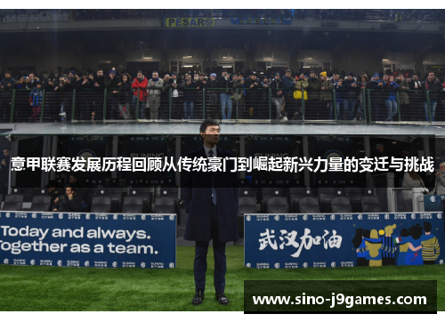 意甲联赛发展历程回顾从传统豪门到崛起新兴力量的变迁与挑战 意甲联赛发展历程回顾从传统豪门到崛起新兴力量的变迁与挑战