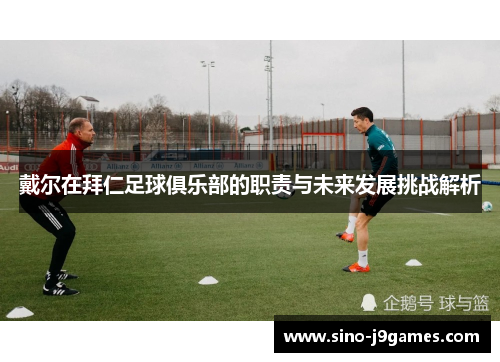 戴尔在拜仁足球俱乐部的职责与未来发展挑战解析 戴尔在拜仁足球俱乐部的职责与未来发展挑战解析