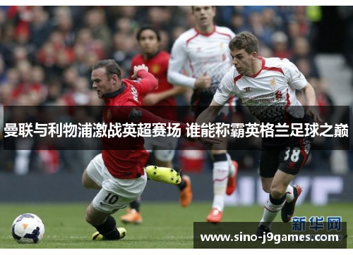 曼联与利物浦激战英超赛场 谁能称霸英格兰足球之巅 曼联与利物浦激战英超赛场 谁能称霸英格兰足球之巅