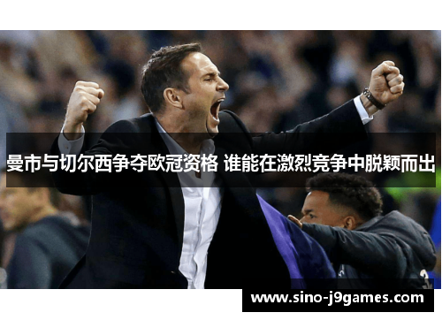 曼市与切尔西争夺欧冠资格 谁能在激烈竞争中脱颖而出 曼市与切尔西争夺欧冠资格 谁能在激烈竞争中脱颖而出