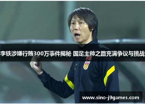 李铁涉嫌行贿300万事件揭秘 国足主帅之路充满争议与挑战 李铁涉嫌行贿300万事件揭秘 国足主帅之路充满争议与挑战