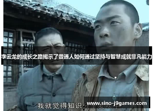 李云龙的成长之路揭示了普通人如何通过坚持与智慧成就非凡能力 李云龙的成长之路揭示了普通人如何通过坚持与智慧成就非凡能力