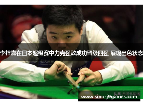 李梓嘉在日本超级赛中力克强敌成功晋级四强 展现出色状态 李梓嘉在日本超级赛中力克强敌成功晋级四强 展现出色状态