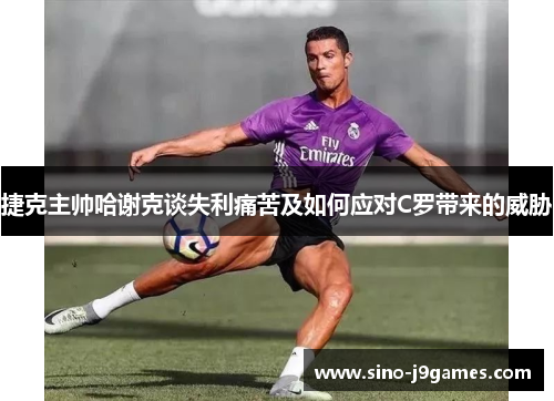 捷克主帅哈谢克谈失利痛苦及如何应对C罗带来的威胁