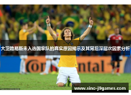 大卫路易斯未入选国家队的真实原因揭示及其背后深层次因素分析 大卫路易斯未入选国家队的真实原因揭示及其背后深层次因素分析