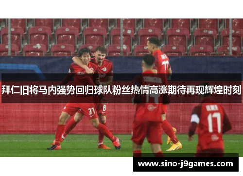 拜仁旧将马内强势回归球队粉丝热情高涨期待再现辉煌时刻 拜仁旧将马内强势回归球队粉丝热情高涨期待再现辉煌时刻