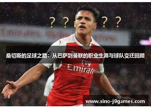 桑切斯的足球之路：从巴萨到曼联的职业生涯与球队变迁回顾