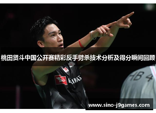 桃田贤斗中国公开赛精彩反手劈杀技术分析及得分瞬间回顾 桃田贤斗中国公开赛精彩反手劈杀技术分析及得分瞬间回顾