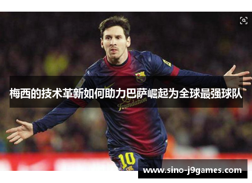 梅西的技术革新如何助力巴萨崛起为全球最强球队