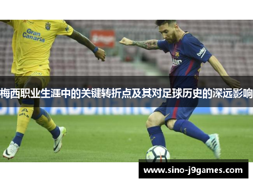 梅西职业生涯中的关键转折点及其对足球历史的深远影响 梅西职业生涯中的关键转折点及其对足球历史的深远影响
