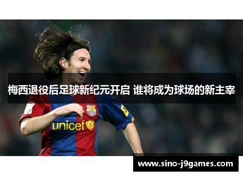 梅西退役后足球新纪元开启 谁将成为球场的新主宰 梅西退役后足球新纪元开启 谁将成为球场的新主宰