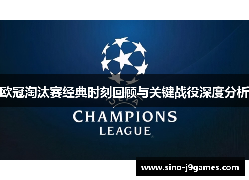 欧冠淘汰赛经典时刻回顾与关键战役深度分析 欧冠淘汰赛经典时刻回顾与关键战役深度分析