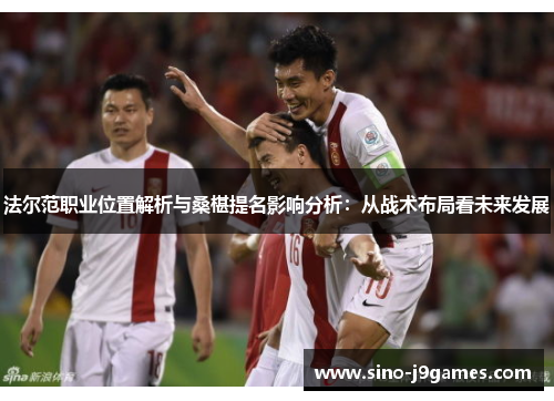 法尔范职业位置解析与桑椹提名影响分析：从战术布局看未来发展