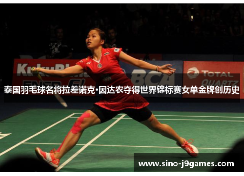 泰国羽毛球名将拉差诺克·因达农夺得世界锦标赛女单金牌创历史 泰国羽毛球名将拉差诺克·因达农夺得世界锦标赛女单金牌创历史