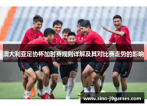 澳大利亚足协杯加时赛规则详解及其对比赛走势的影响