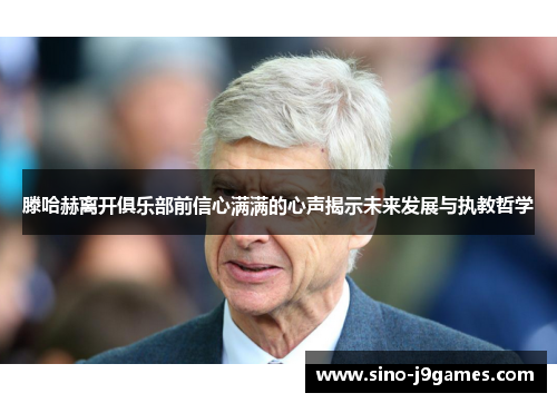 滕哈赫离开俱乐部前信心满满的心声揭示未来发展与执教哲学 滕哈赫离开俱乐部前信心满满的心声揭示未来发展与执教哲学