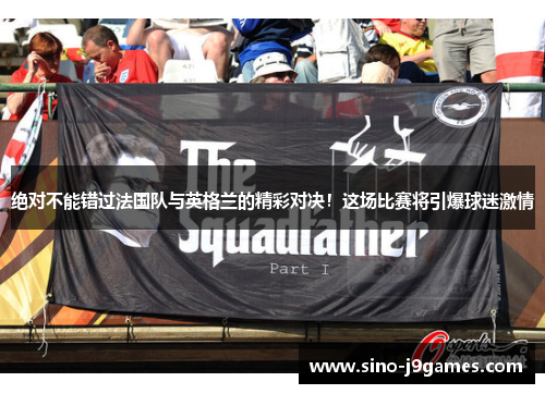 绝对不能错过法国队与英格兰的精彩对决!这场比赛将引爆球迷激情 绝对不能错过法国队与英格兰的精彩对决!这场比赛将引爆球迷激情