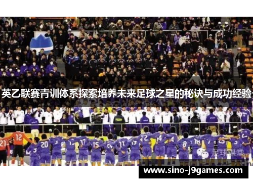 英乙联赛青训体系探索培养未来足球之星的秘诀与成功经验