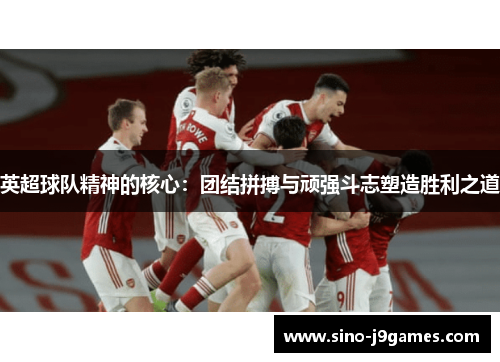 英超球队精神的核心:团结拼搏与顽强斗志塑造胜利之道 英超球队精神的核心:团结拼搏与顽强斗志塑造胜利之道