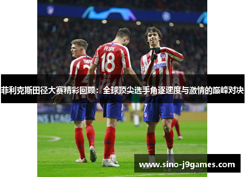 菲利克斯田径大赛精彩回顾:全球顶尖选手角逐速度与激情的巅峰对决 菲利克斯田径大赛精彩回顾:全球顶尖选手角逐速度与激情的巅峰对决