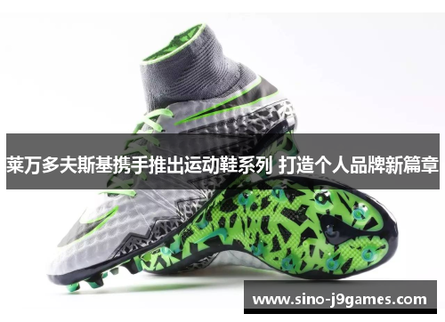 莱万多夫斯基携手推出运动鞋系列 打造个人品牌新篇章 莱万多夫斯基携手推出运动鞋系列 打造个人品牌新篇章